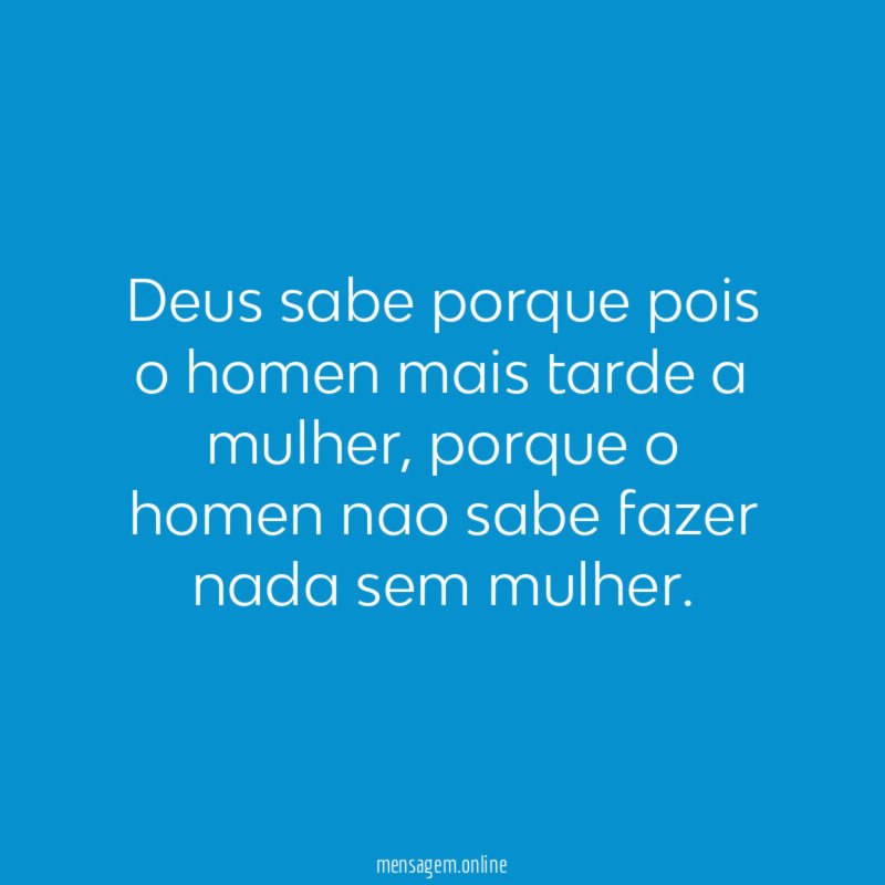 Deus sabe porque pois o homen mais tarde a mulher