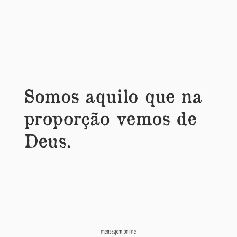 Somos aquilo que na proporção vemos de Deus
