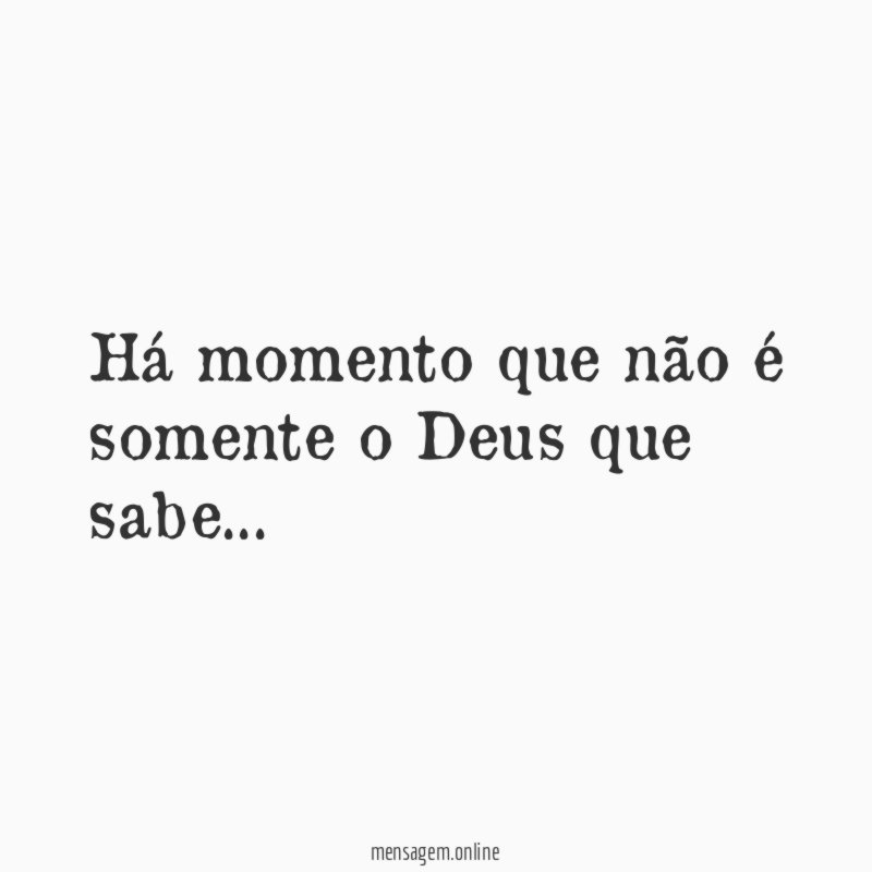 Há momento que não é somente o Deus que sabe