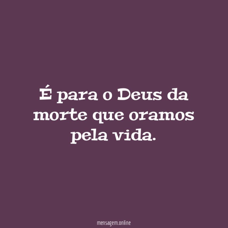 É para o Deus da morte que oramos pela vida