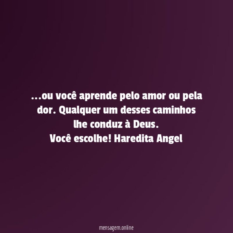 …ou você aprende pelo amor ou pela dor. Qualquer um desses caminhos lhe conduz à Deus.