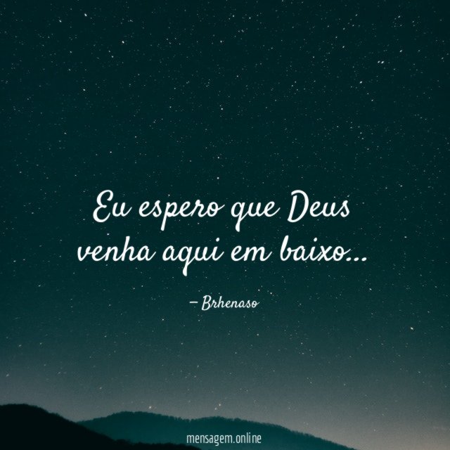 Eu espero que Deus venha aqui em baixo