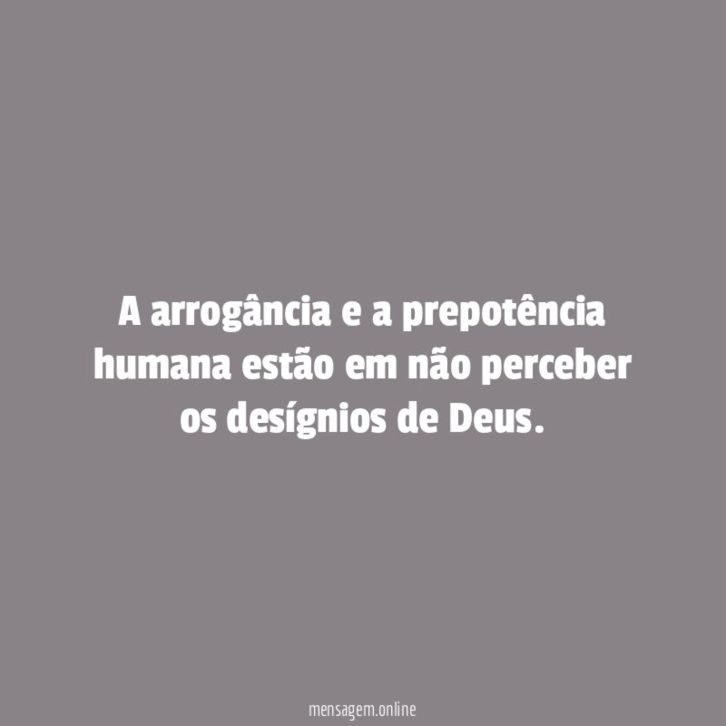 A arrogância e a prepotência humana estão em