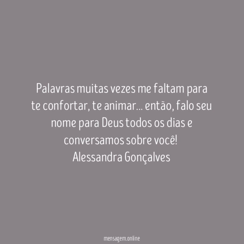 Palavras muitas vezes me faltam para te confortar, te animar… então, falo seu nome para Deus todos os dias e conversamos sobre você!