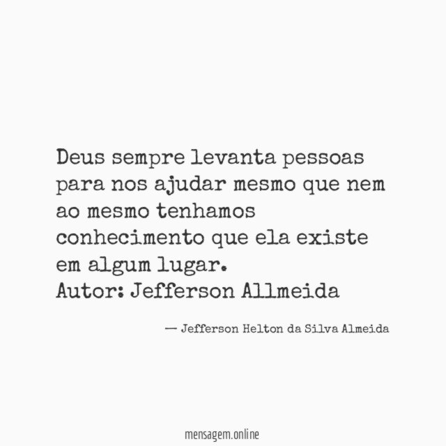 Deus sempre levanta pessoas para nos ajudar mesmo que nem ao mesmo tenhamos conhecimento que ela existe em algum lugar.