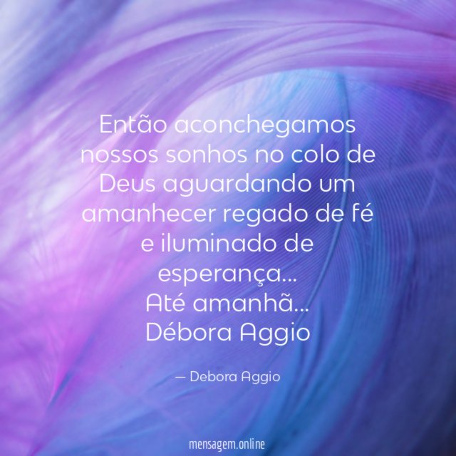 Então aconchegamos nossos sonhos no colo de Deus aguardando um amanhecer regado de fé e iluminado de esperança…