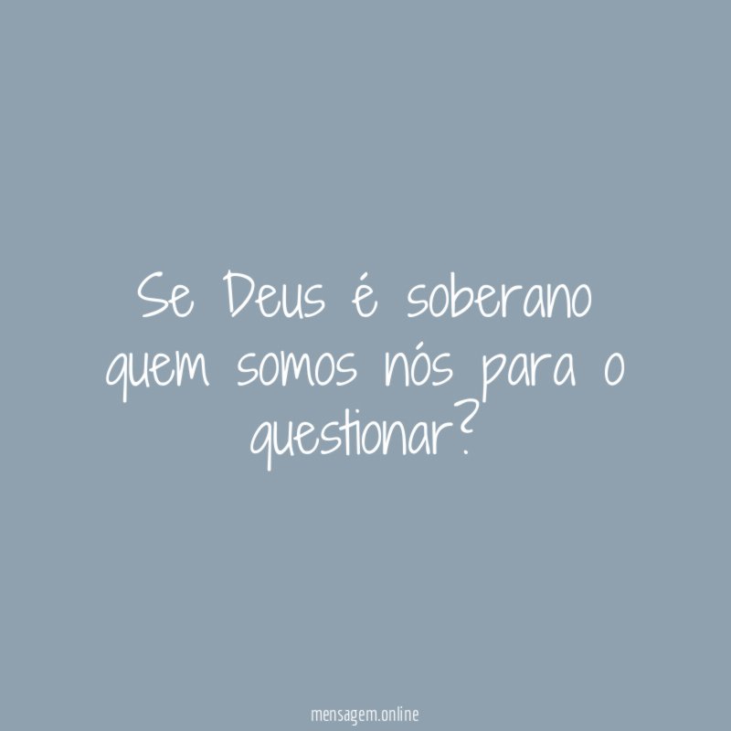 Se Deus é soberano quem somos nós para o questionar