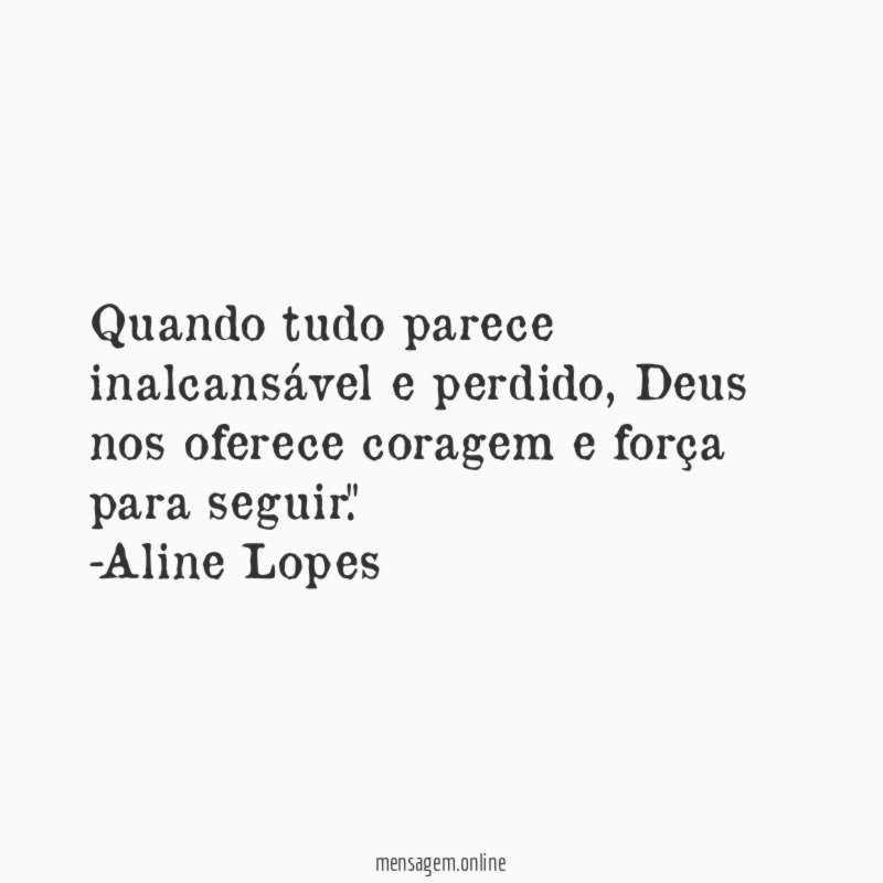 "Quando tudo parece inalcansável e perdido, Deus nos oferece coragem e força para seguir."