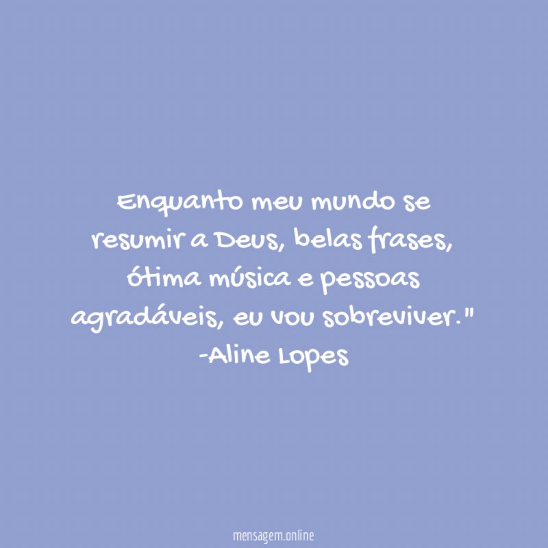 "Enquanto meu mundo se resumir a Deus, belas frases, ótima música e pessoas agradáveis, eu vou sobreviver."