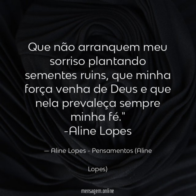 "Que não arranquem meu sorriso plantando sementes ruins, que minha força venha de Deus e que nela prevaleça sempre minha fé."