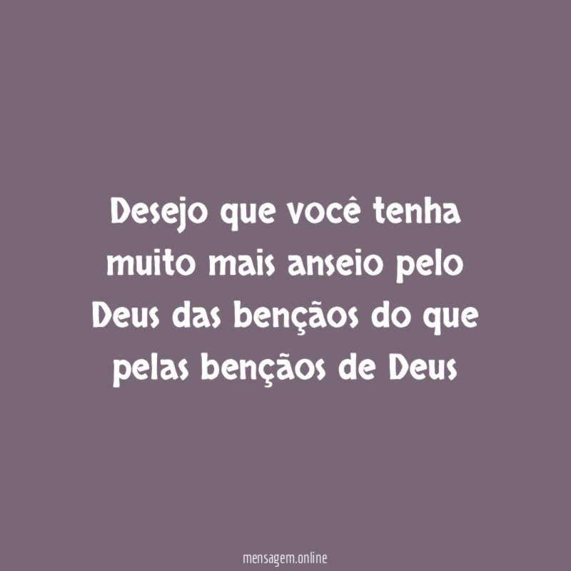 Desejo que você tenha muito mais anseio pelo