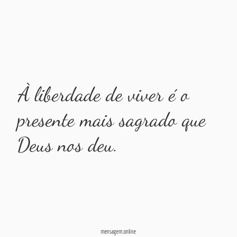 À liberdade de viver é o presente mais sagrado que Deus nos deu