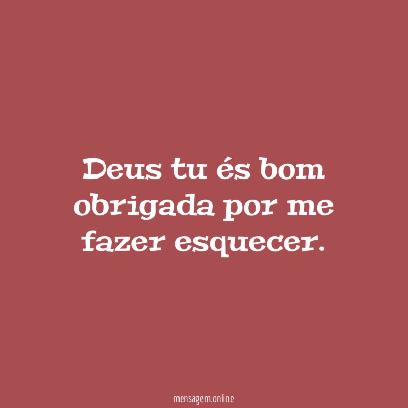 Deus tu és bom obrigada por me fazer esquecer
