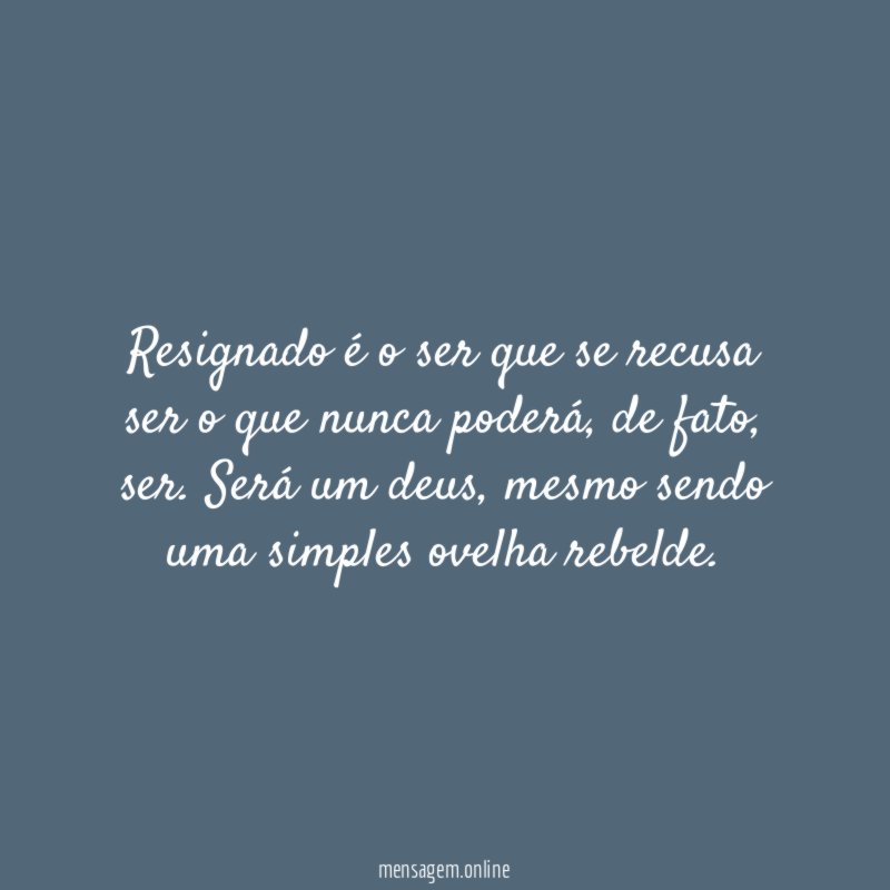 Resignado é o ser que se recusa ser o que nunca poderá