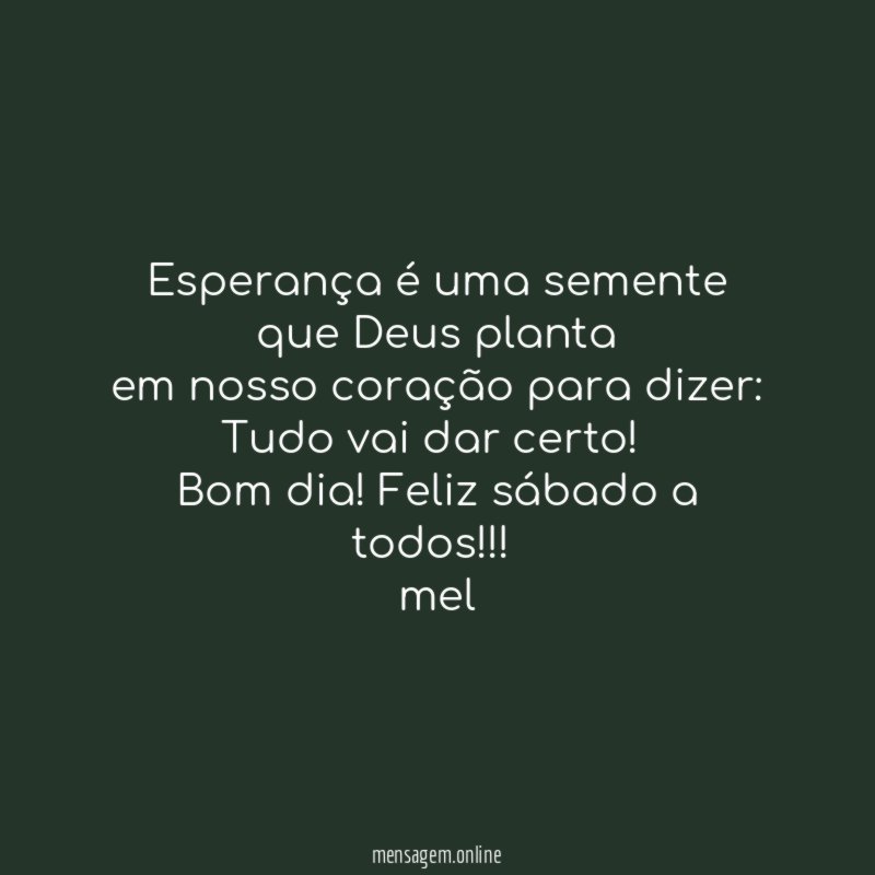 Esperança é uma semente que Deus planta
em nosso coração para dizer:
Tudo vai dar certo!
Bom dia! Feliz sábado a todos!!!