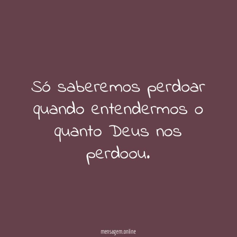 Só saberemos perdoar quando entendermos o quanto Deus nos perdoou