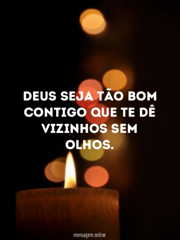 Deus seja tão bom contigo que te dê vizinhos sem olhos