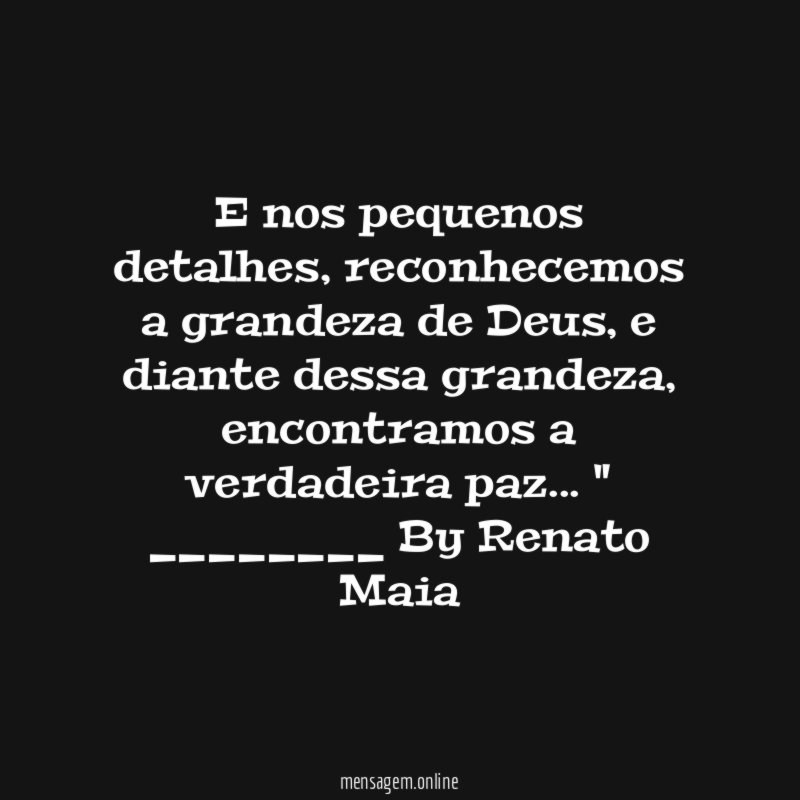 E nos pequenos detalhes, reconhecemos a grandeza de Deus, e diante dessa grandeza, encontramos a verdadeira paz… "