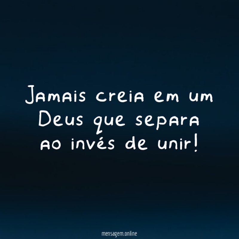 Jamais creia em um Deus que separa ao invés de unir