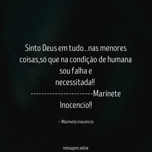 Sinto Deus em tudo…nas menores coisas,só que na condição de humana sou falha e
necessitada!!
