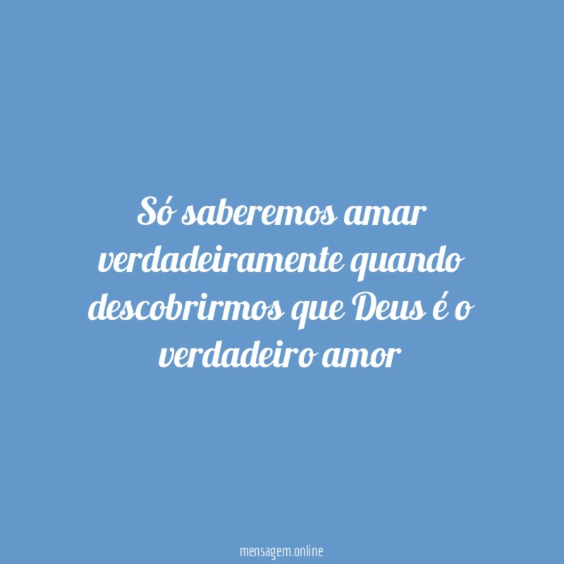 Só saberemos amar verdadeiramente quando descobrirmos que Deus é o verdadeiro amor"