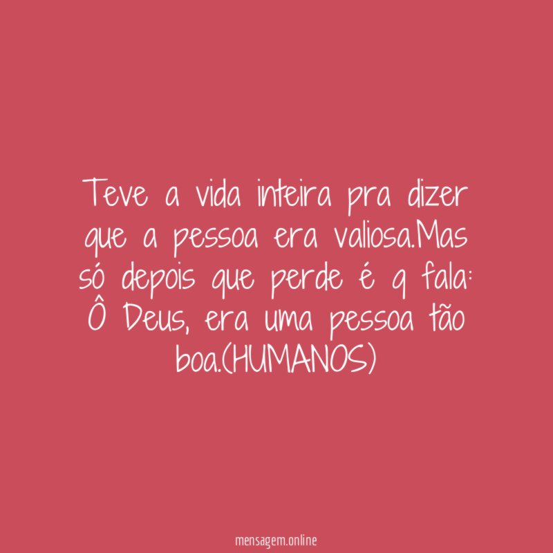 Teve a vida inteira pra dizer que a pessoa era valiosa
