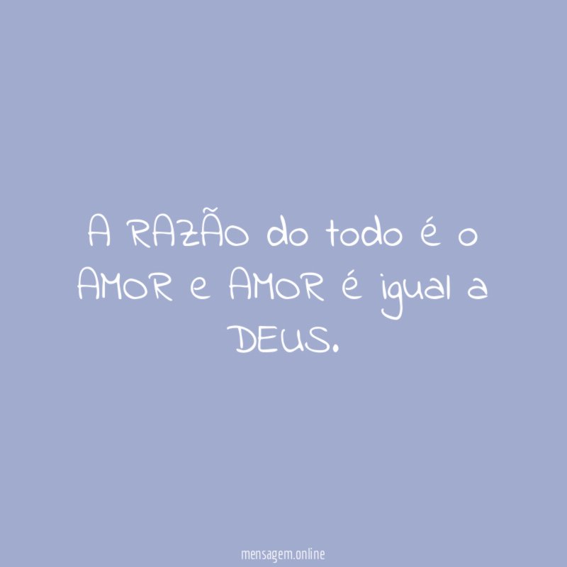 A RAZÃO do todo é o AMOR e AMOR é igual a DEUS