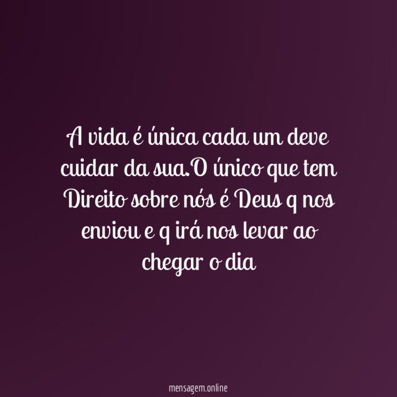 A vida é única cada um deve cuidar da sua