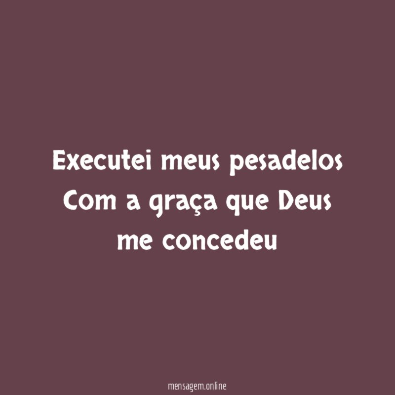 Executei meus pesadelos Com a graça que Deus me concedeu