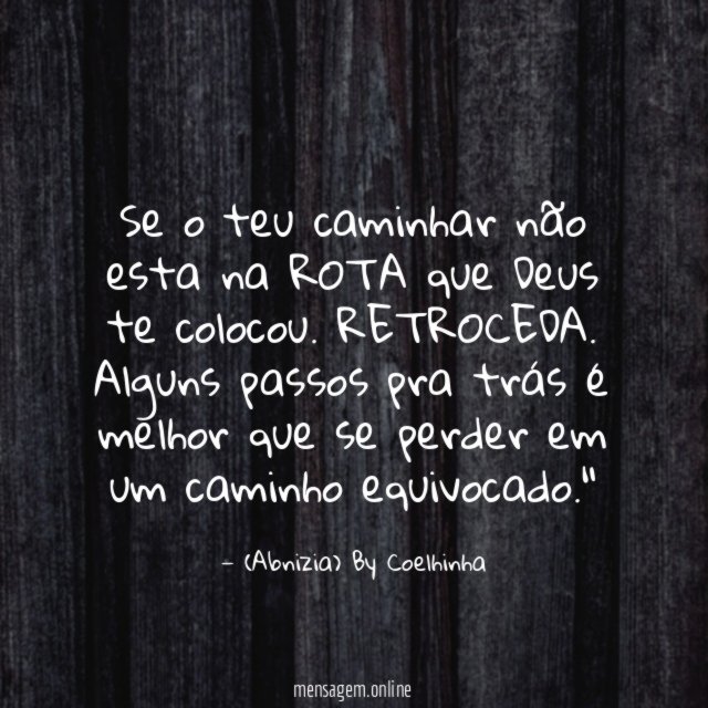 "Se o teu caminhar não esta na ROTA que Deus te colocou. RETROCEDA. Alguns passos pra trás é melhor que se perder em um caminho equivocado."
