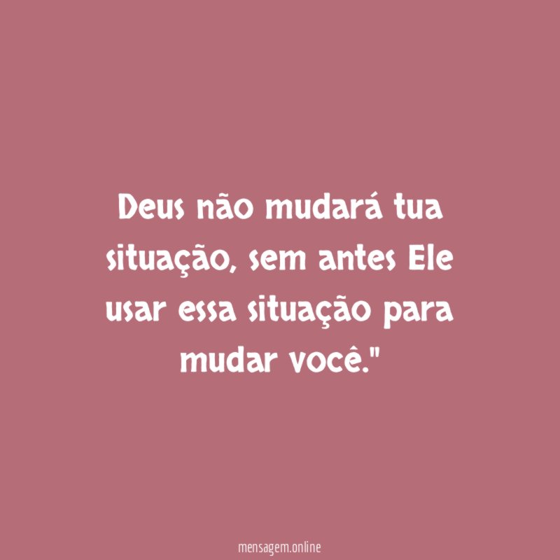 "Deus não mudará tua situação, sem antes Ele usar essa situação para mudar você."