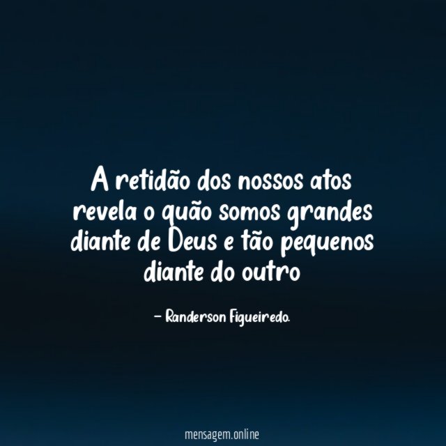 A retidão dos nossos atos revela o quão