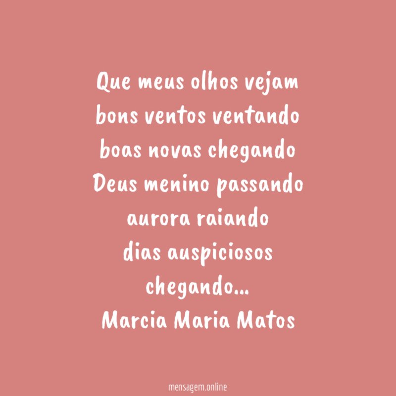 Que meus olhos vejam
bons ventos ventando
boas novas chegando
Deus menino passando
aurora raiando
dias auspiciosos
chegando…