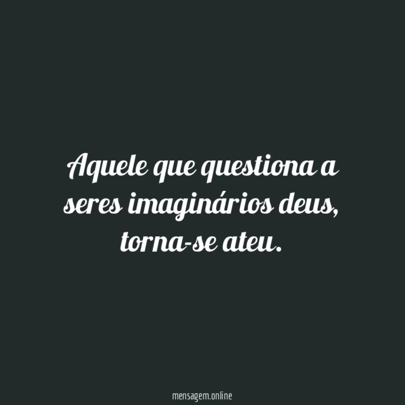 Aquele que questiona a seres imaginários deus