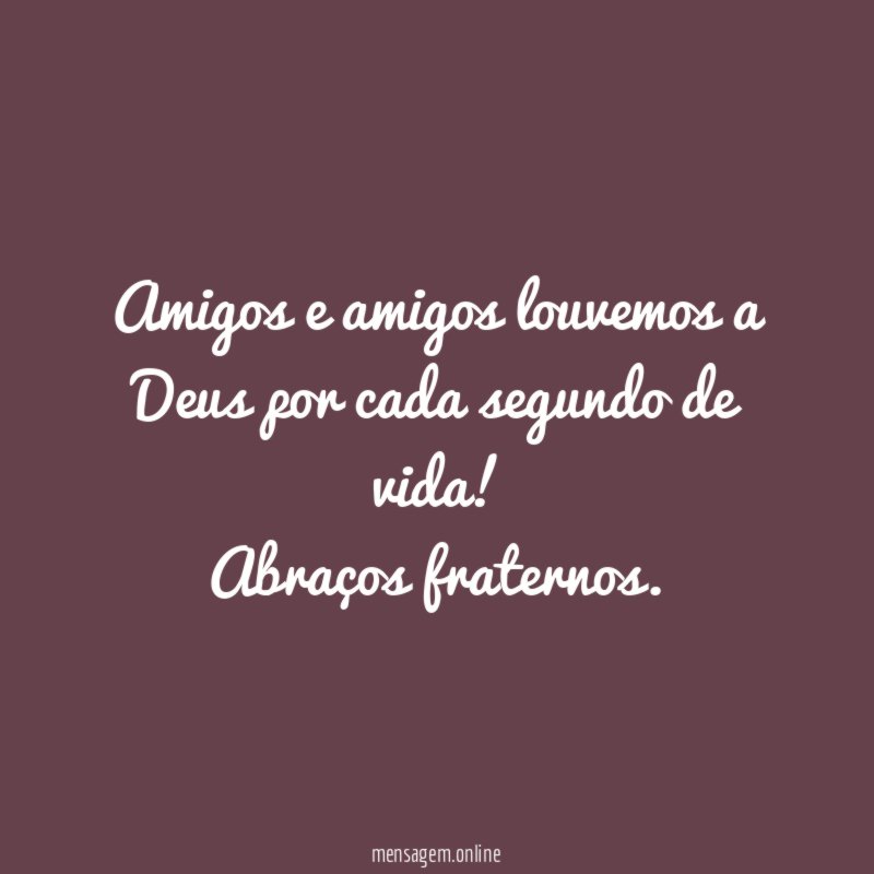 Amigos e amigos louvemos a Deus por cada segundo de vida