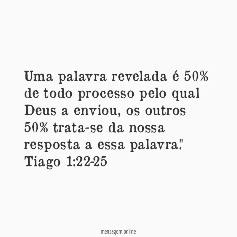 "Uma palavra revelada é 50% de todo processo pelo qual Deus a enviou, os outros 50% trata-se da nossa resposta a essa palavra."
Tiago 1:22-25