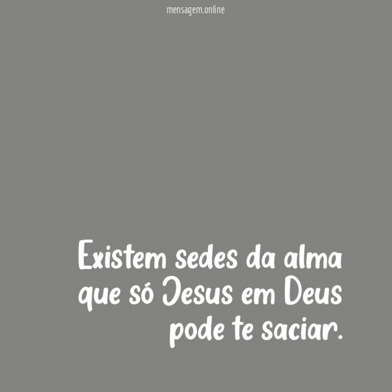 Existem sedes da alma que só Jesus em Deus pode te saciar