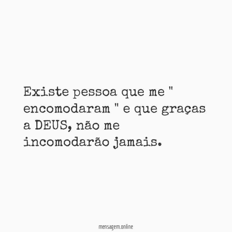 Existe pessoa que me " encomodaram " e que graças a DEUS