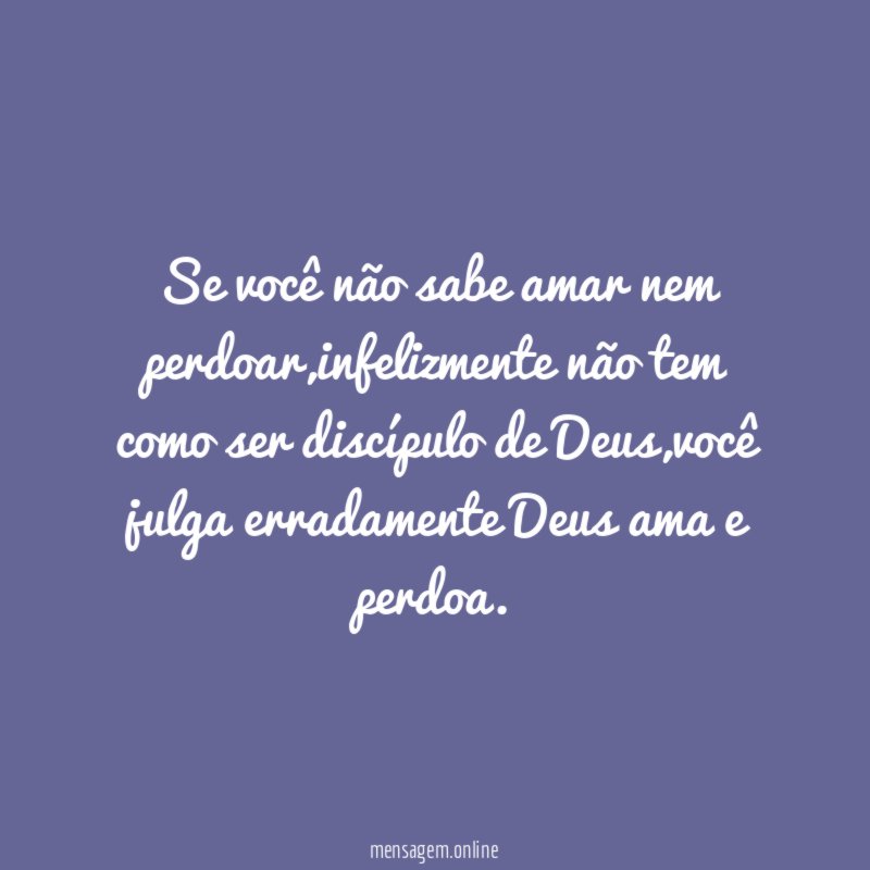 Se você não sabe amar nem perdoar