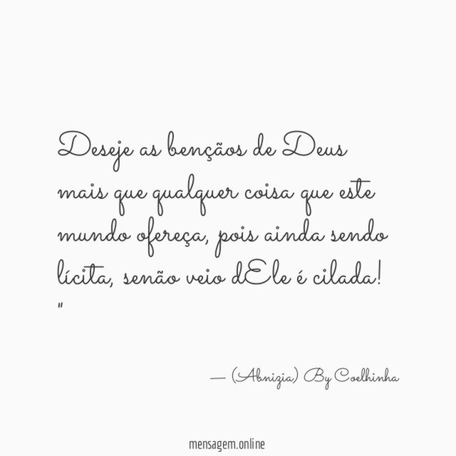 "Deseje as bençãos de Deus mais que qualquer coisa que este mundo ofereça, pois ainda sendo lícita, senão veio dEle é cilada!"