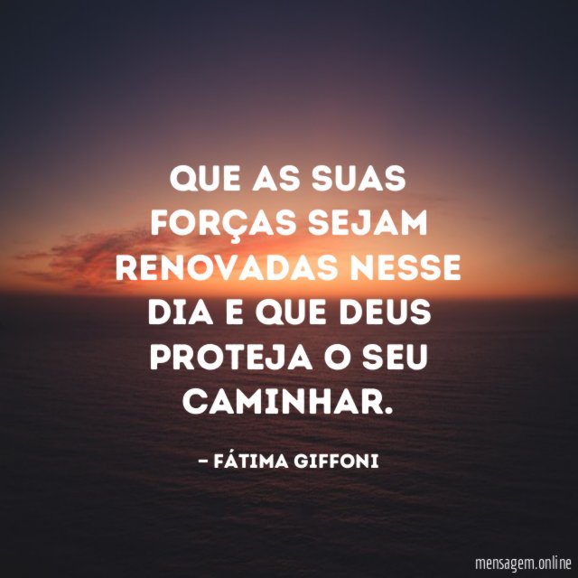 Que as suas forças sejam renovadas nesse dia