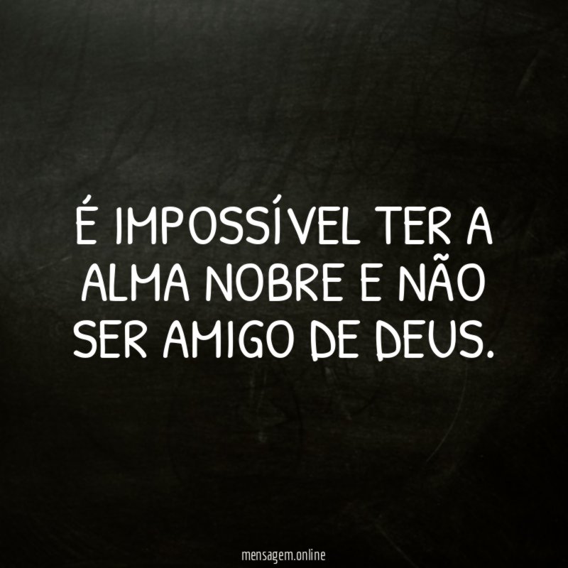 É IMPOSSÍVEL TER A ALMA NOBRE E NÃO