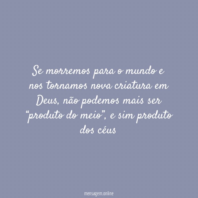 Se morremos para o mundo e nos tornamos nova criatura em Deus