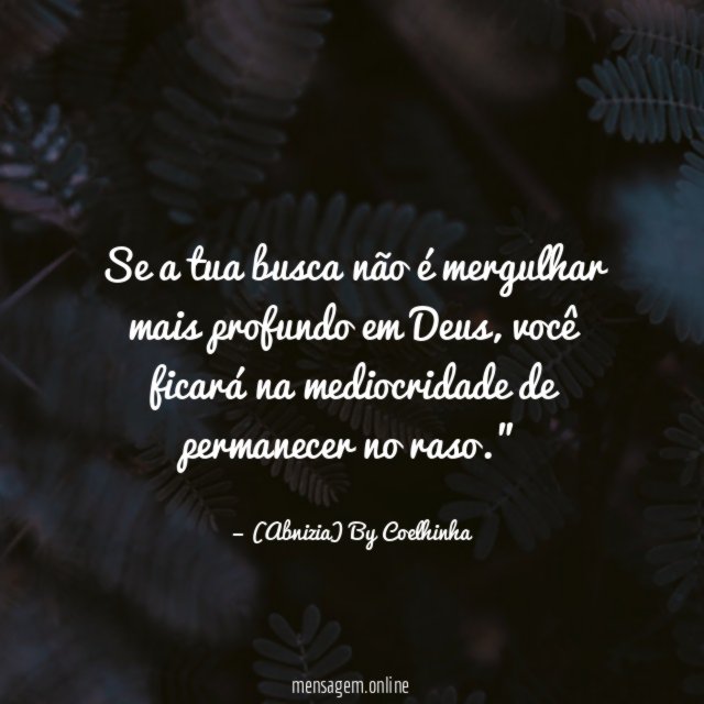 "Se a tua busca não é mergulhar mais profundo em Deus, você ficará na mediocridade de permanecer no raso."