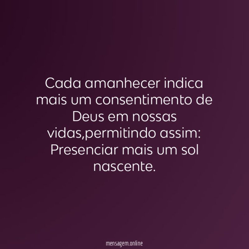 Cada amanhecer indica mais um consentimento de Deus em nossas vidas