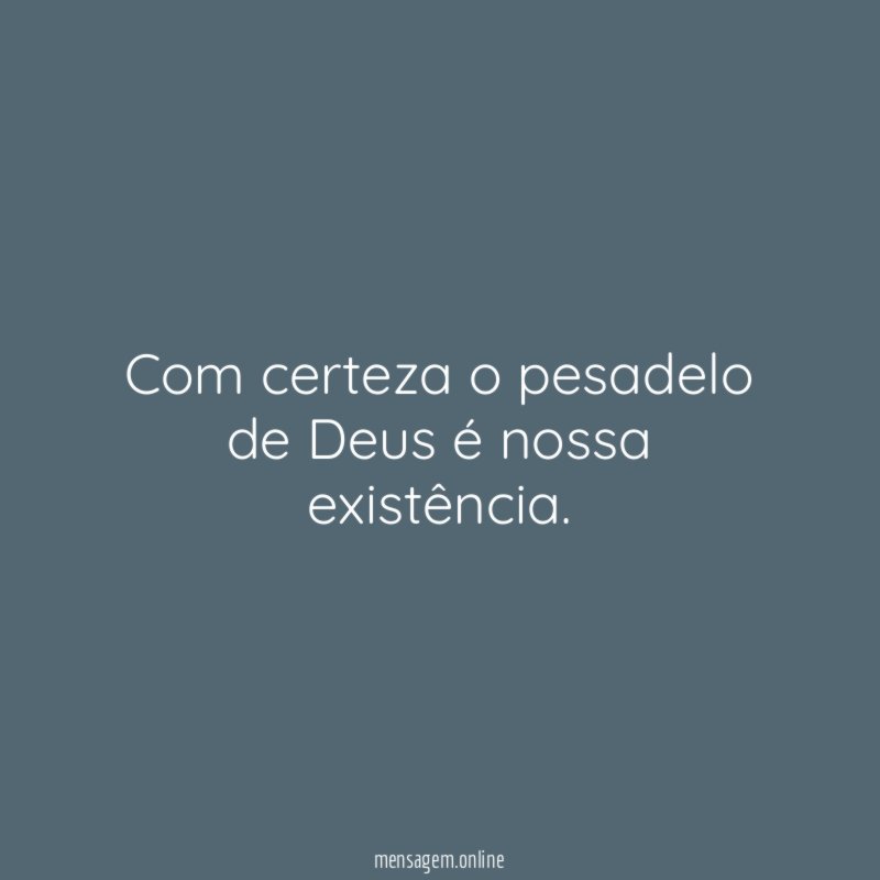 Com certeza o pesadelo de Deus é nossa existência