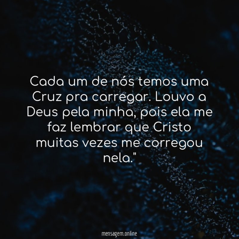 "Cada um de nós temos uma Cruz pra carregar. Louvo a Deus pela minha, pois ela me faz lembrar que Cristo muitas vezes me corregou nela."