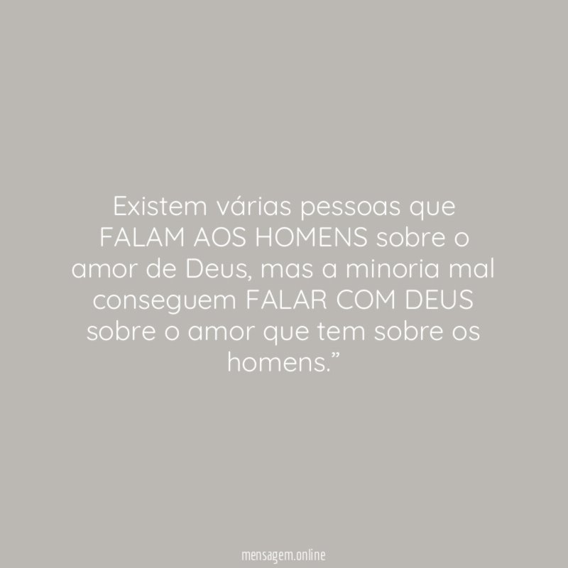“Existem várias pessoas que FALAM AOS HOMENS sobre o amor de Deus, mas a minoria mal conseguem FALAR COM DEUS sobre o amor que tem sobre os homens.”