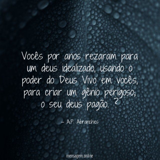 Vocês por anos rezaram para um deus idealizado