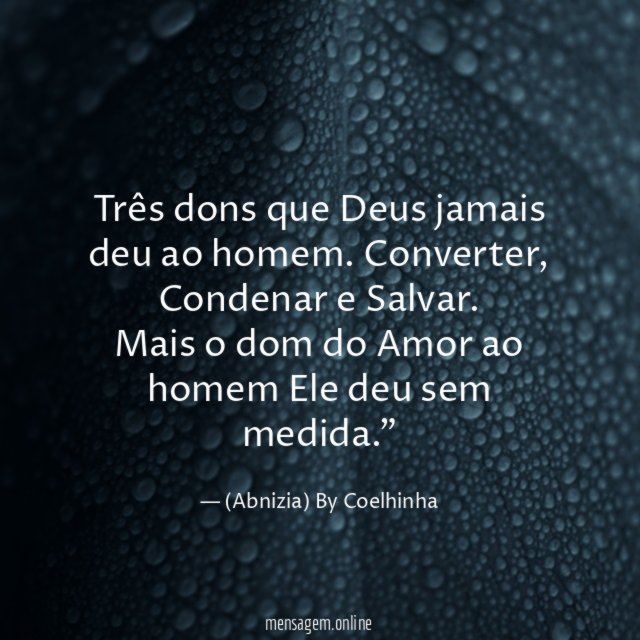 "Três dons que Deus jamais deu ao homem. Converter, Condenar e Salvar.
Mais o dom do Amor ao homem Ele deu sem medida."